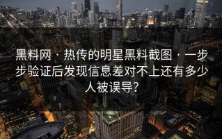 黑料网 · 热传的明星黑料截图 · 一步步验证后发现信息差对不上还有多少人被误导？