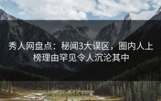 秀人网盘点：秘闻3大误区，圈内人上榜理由罕见令人沉沦其中
