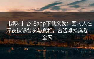 【爆料】杏吧app下载突发：圈内人在深夜被曝曾参与真相，羞涩难挡席卷全网