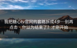 我把糖心tv官网的套路拆成4步…别再点击 · 你以为结束了？才刚开始