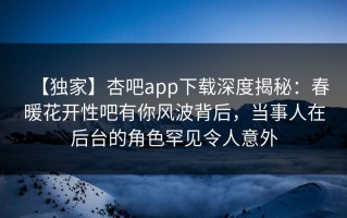 【独家】杏吧app下载深度揭秘：春暖花开性吧有你风波背后，当事人在后台的角色罕见令人意外