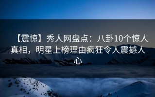 【震惊】秀人网盘点：八卦10个惊人真相，明星上榜理由疯狂令人震撼人心