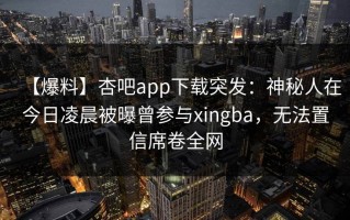 【爆料】杏吧app下载突发：神秘人在今日凌晨被曝曾参与xingba，无法置信席卷全网