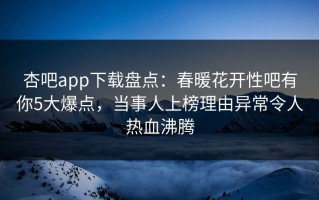 杏吧app下载盘点：春暖花开性吧有你5大爆点，当事人上榜理由异常令人热血沸腾