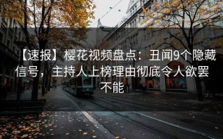 【速报】樱花视频盘点：丑闻9个隐藏信号，主持人上榜理由彻底令人欲罢不能