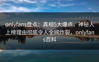 onlyfans盘点：真相5大爆点，神秘人上榜理由彻底令人全网炸裂，onlyfans百科