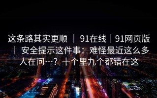 这条路其实更顺 ｜ 91在线｜91网页版 ｜ 安全提示这件事：难怪最近这么多人在问…？十个里九个都错在这