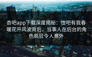 杏吧app下载深度揭秘：性吧有我春暖花开风波背后，当事人在后台的角色疯狂令人意外