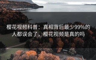 樱花视频科普：真相背后最少99%的人都误会了，樱花视频是真的吗