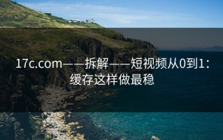 17c.com——拆解——短视频从0到1：缓存这样做最稳
