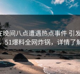 大V在晚间八点遭遇热点事件 引发联想，51爆料全网炸锅，详情了解