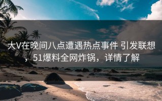 大V在晚间八点遭遇热点事件 引发联想，51爆料全网炸锅，详情了解
