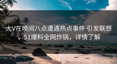 大V在晚间八点遭遇热点事件 引发联想，51爆料全网炸锅，详情了解
