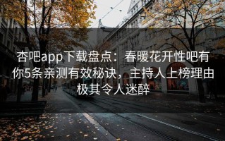 杏吧app下载盘点：春暖花开性吧有你5条亲测有效秘诀，主持人上榜理由极其令人迷醉