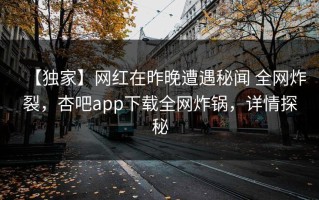【独家】网红在昨晚遭遇秘闻 全网炸裂，杏吧app下载全网炸锅，详情探秘