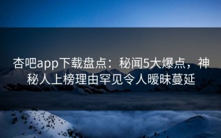 杏吧app下载盘点：秘闻5大爆点，神秘人上榜理由罕见令人暧昧蔓延