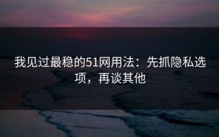 我见过最稳的51网用法：先抓隐私选项，再谈其他