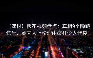 【速报】樱花视频盘点：真相9个隐藏信号，圈内人上榜理由疯狂令人炸裂