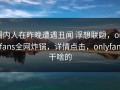 圈内人在昨晚遭遇丑闻 浮想联翩，onlyfans全网炸锅，详情点击，onlyfans干啥的