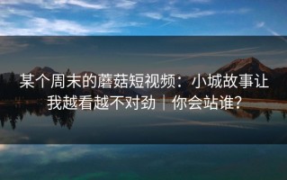 某个周末的蘑菇短视频：小城故事让我越看越不对劲｜你会站谁？