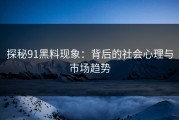 探秘91黑料现象：背后的社会心理与市场趋势