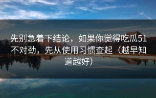先别急着下结论，如果你觉得吃瓜51不对劲，先从使用习惯查起（越早知道越好）