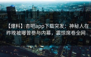 【爆料】杏吧app下载突发：神秘人在昨晚被曝曾参与内幕，震惊席卷全网
