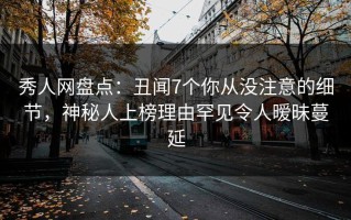 秀人网盘点：丑闻7个你从没注意的细节，神秘人上榜理由罕见令人暧昧蔓延