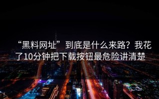 “黑料网址”到底是什么来路？我花了10分钟把下载按钮最危险讲清楚