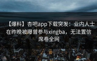 【爆料】杏吧app下载突发：业内人士在昨晚被曝曾参与xingba，无法置信席卷全网