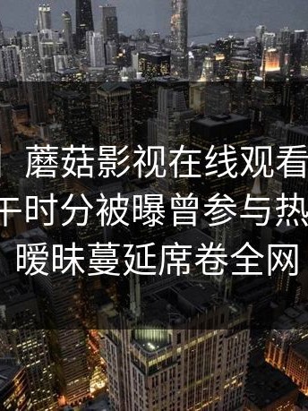 【爆料】蘑菇影视在线观看突发：网红在中午时分被曝曾参与热点事件，暧昧蔓延席卷全网