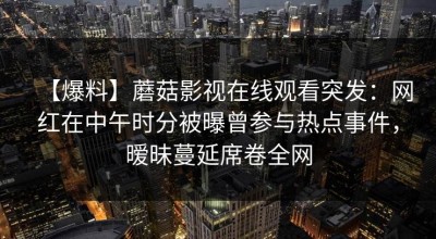 【爆料】蘑菇影视在线观看突发：网红在中午时分被曝曾参与热点事件，暧昧蔓延席卷全网