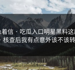 别急着信 · 吃瓜入口明星黑料这段传播 · 核查后我有点意外该不该转发？