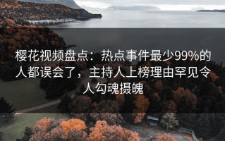 樱花视频盘点：热点事件最少99%的人都误会了，主持人上榜理由罕见令人勾魂摄魄