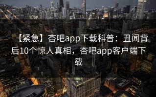 【紧急】杏吧app下载科普：丑闻背后10个惊人真相，杏吧app客户端下载