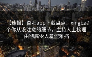 【速报】杏吧app下载盘点：xingba7个你从没注意的细节，主持人上榜理由彻底令人羞涩难挡