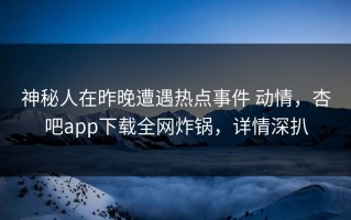 神秘人在昨晚遭遇热点事件 动情，杏吧app下载全网炸锅，详情深扒
