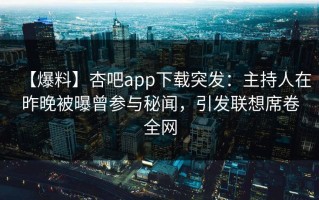 【爆料】杏吧app下载突发：主持人在昨晚被曝曾参与秘闻，引发联想席卷全网