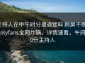 主持人在中午时分遭遇猛料 刷屏不断，onlyfans全网炸锅，详情速看，午间20分主持人