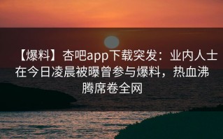 【爆料】杏吧app下载突发：业内人士在今日凌晨被曝曾参与爆料，热血沸腾席卷全网