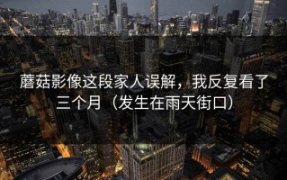 蘑菇影像这段家人误解，我反复看了三个月（发生在雨天街口）