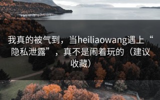 我真的被气到，当heiliaowang遇上“隐私泄露”，真不是闹着玩的（建议收藏）