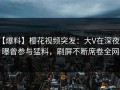 【爆料】樱花视频突发：大V在深夜被曝曾参与猛料，刷屏不断席卷全网