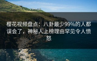 樱花视频盘点：八卦最少99%的人都误会了，神秘人上榜理由罕见令人愤怒