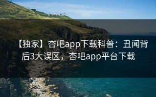 【独家】杏吧app下载科普：丑闻背后3大误区，杏吧app平台下载