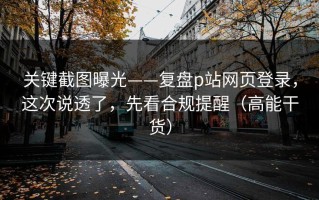 关键截图曝光——复盘p站网页登录，这次说透了，先看合规提醒（高能干货）