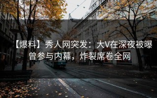 【爆料】秀人网突发：大V在深夜被曝曾参与内幕，炸裂席卷全网