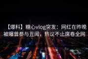【爆料】糖心vlog突发：网红在昨晚被曝曾参与丑闻，热议不止席卷全网