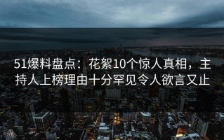 51爆料盘点：花絮10个惊人真相，主持人上榜理由十分罕见令人欲言又止