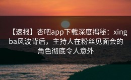【速报】杏吧app下载深度揭秘：xingba风波背后，主持人在粉丝见面会的角色彻底令人意外